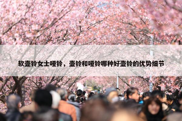 软壶铃女士哑铃，壶铃和哑铃哪种好壶铃的优势细节