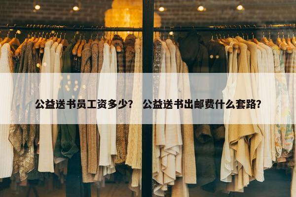 公益送书员工资多少？ 公益送书出邮费什么套路？