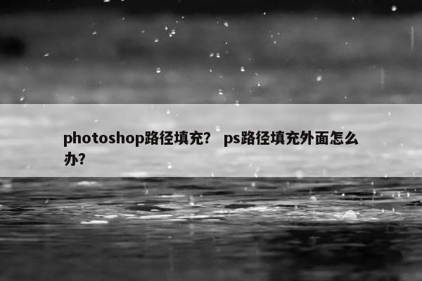 photoshop路径填充？ ps路径填充外面怎么办？