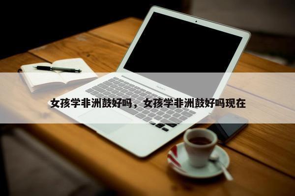 女孩学非洲鼓好吗，女孩学非洲鼓好吗现在