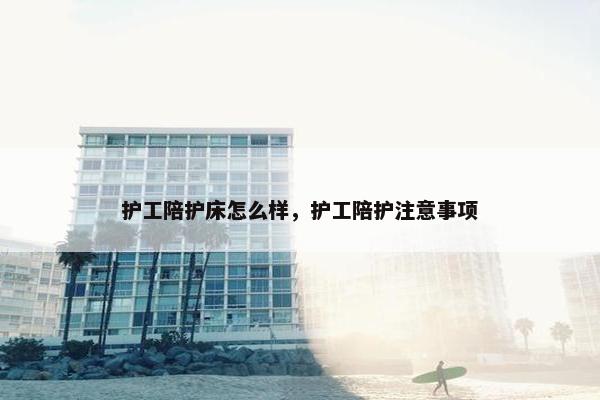 护工陪护床怎么样，护工陪护注意事项