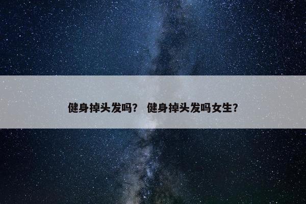 健身掉头发吗？ 健身掉头发吗女生？