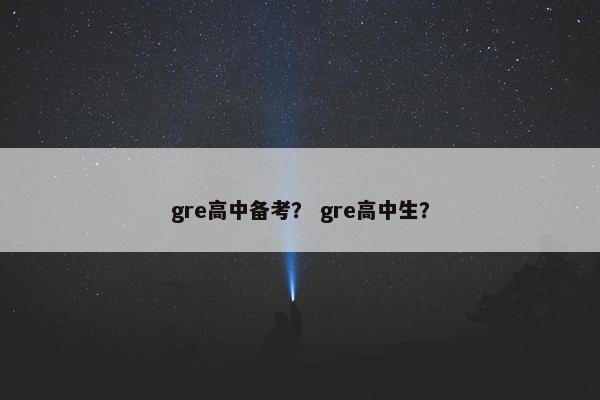 gre高中备考？ gre高中生？