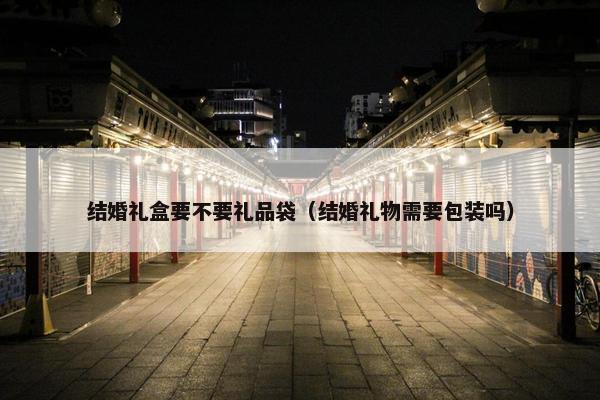 结婚礼盒要不要礼品袋（结婚礼物需要包装吗）