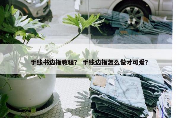 手账书边框教程？ 手账边框怎么做才可爱？