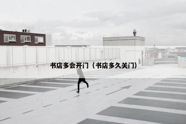 书店多会开门（书店多久关门）