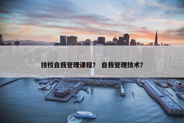 技校自我管理课程？ 自我管理技术？