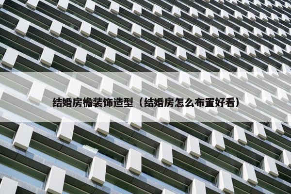 结婚房檐装饰造型（结婚房怎么布置好看）