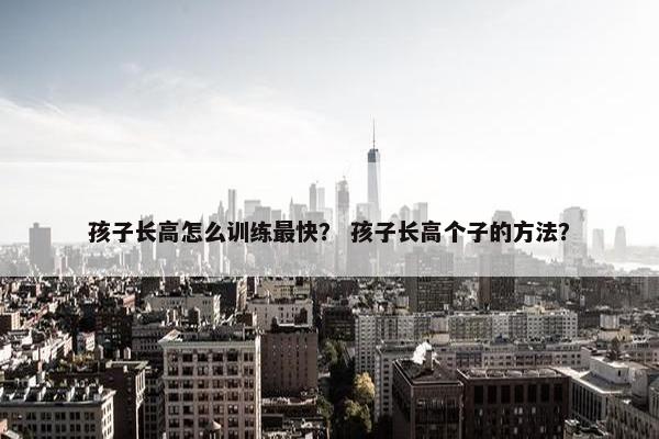 孩子长高怎么训练最快？ 孩子长高个子的方法？