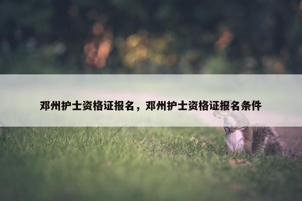 邓州护士资格证报名，邓州护士资格证报名条件