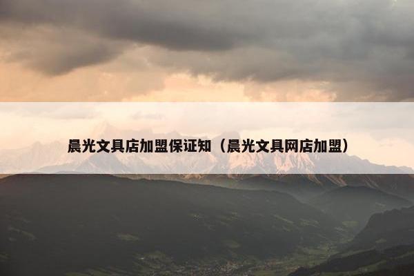 晨光文具店加盟保证知（晨光文具网店加盟）