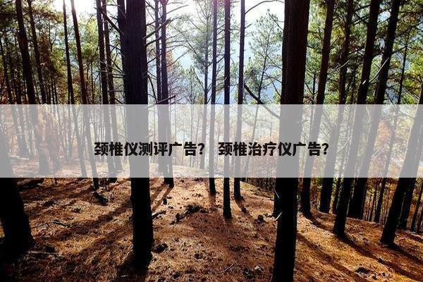 颈椎仪测评广告？ 颈椎治疗仪广告？