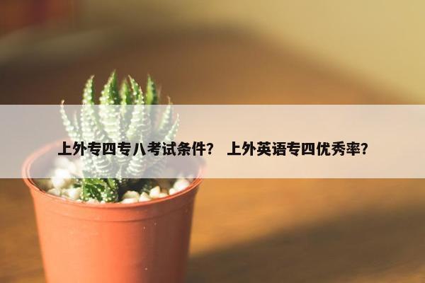 上外专四专八考试条件？ 上外英语专四优秀率？