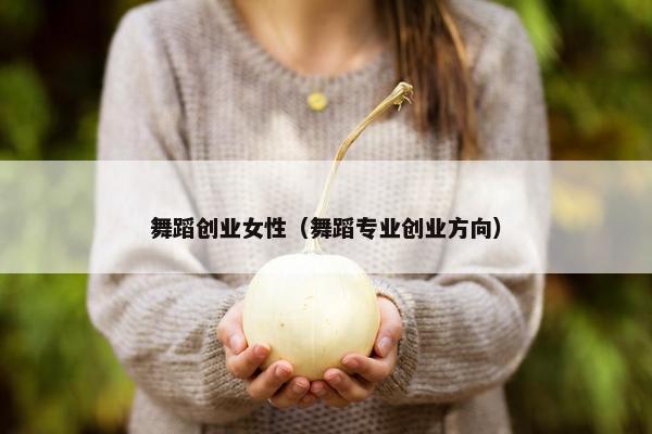 舞蹈创业女性（舞蹈专业创业方向）