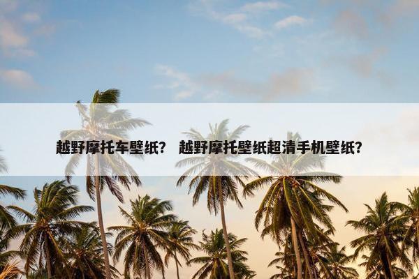 越野摩托车壁纸？ 越野摩托壁纸超清手机壁纸？