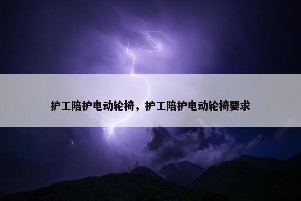 护工陪护电动轮椅，护工陪护电动轮椅要求