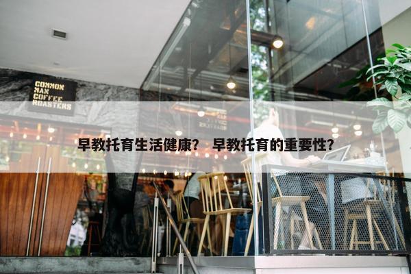 早教托育生活健康？ 早教托育的重要性？