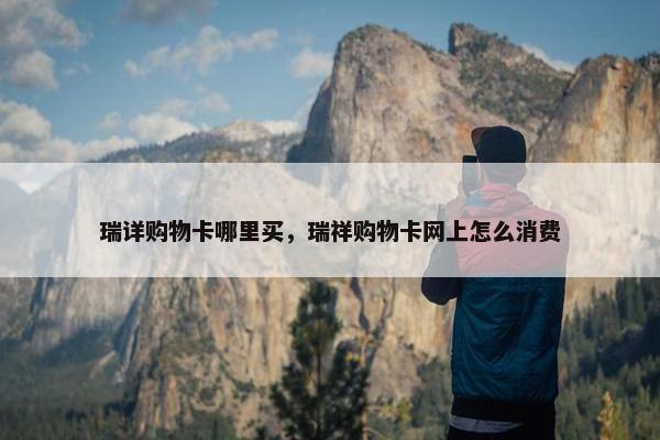 瑞详购物卡哪里买，瑞祥购物卡网上怎么消费