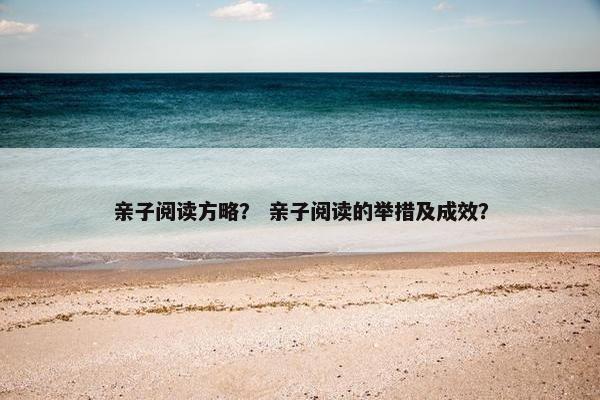 亲子阅读方略？ 亲子阅读的举措及成效？