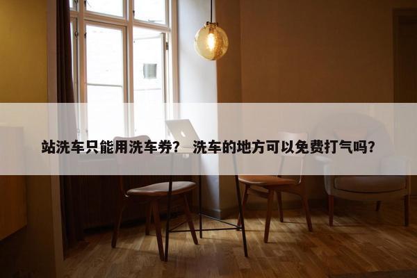 站洗车只能用洗车券？ 洗车的地方可以免费打气吗？
