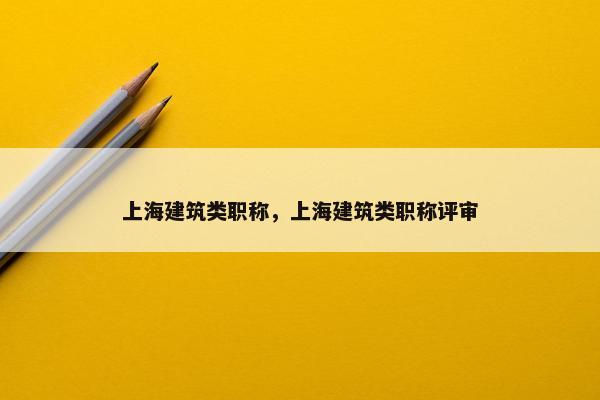 上海建筑类职称，上海建筑类职称评审