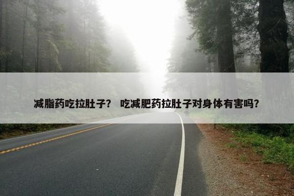减脂药吃拉肚子？ 吃减肥药拉肚子对身体有害吗？