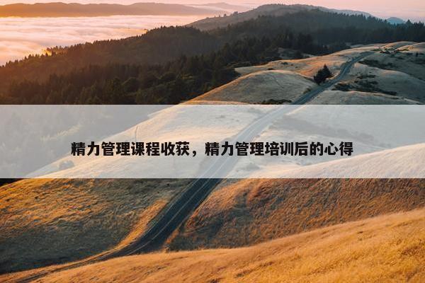 精力管理课程收获，精力管理培训后的心得