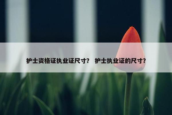 护士资格证执业证尺寸？ 护士执业证的尺寸？
