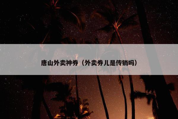 唐山外卖神券（外卖券儿是传销吗）