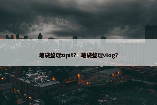 笔袋整理zipit？ 笔袋整理vlog？