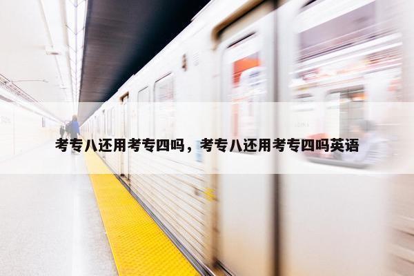考专八还用考专四吗，考专八还用考专四吗英语