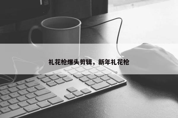 礼花枪爆头剪辑，新年礼花枪