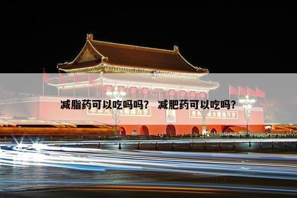 减脂药可以吃吗吗？ 减肥药可以吃吗？