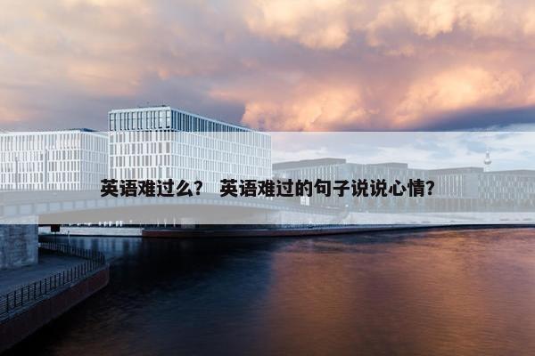 英语难过么？ 英语难过的句子说说心情？