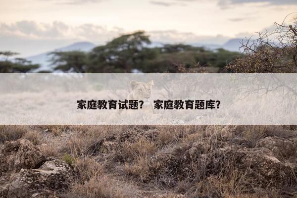 家庭教育试题？ 家庭教育题库？