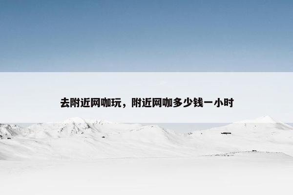 去附近网咖玩，附近网咖多少钱一小时