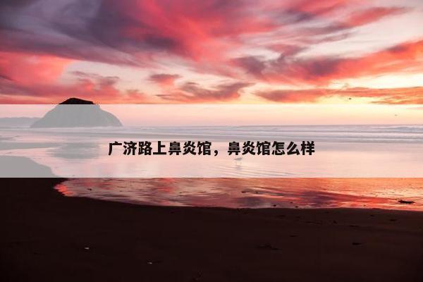 广济路上鼻炎馆，鼻炎馆怎么样