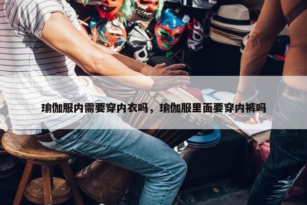 瑜伽服内需要穿内衣吗，瑜伽服里面要穿内裤吗
