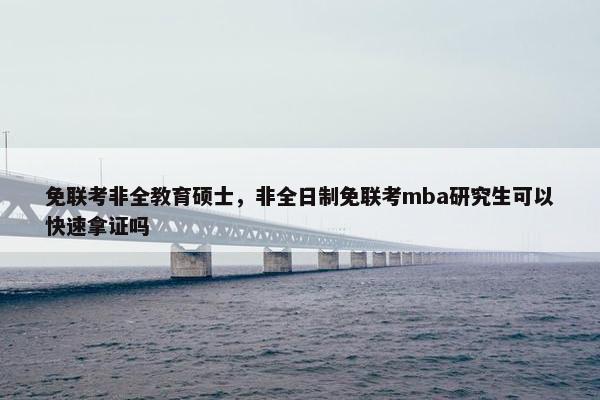 免联考非全教育硕士，非全日制免联考mba研究生可以快速拿证吗