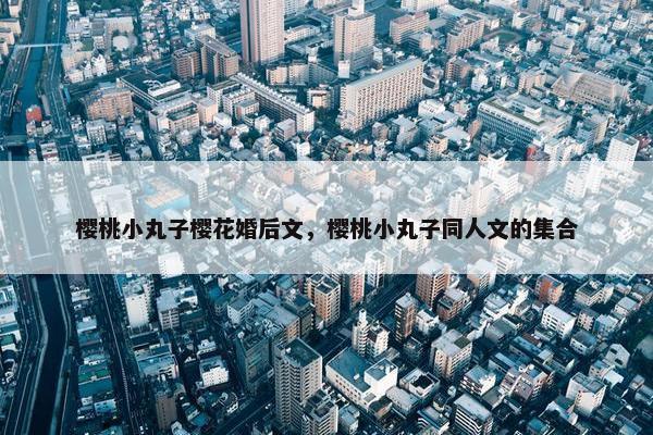 樱桃小丸子樱花婚后文，樱桃小丸子同人文的集合
