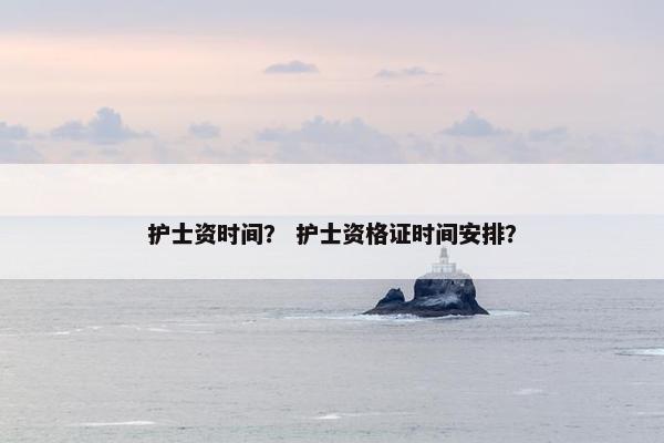 护士资时间？ 护士资格证时间安排？