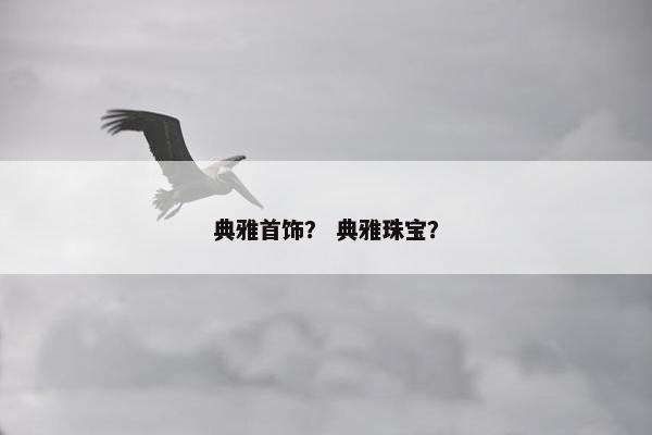 典雅首饰？ 典雅珠宝？
