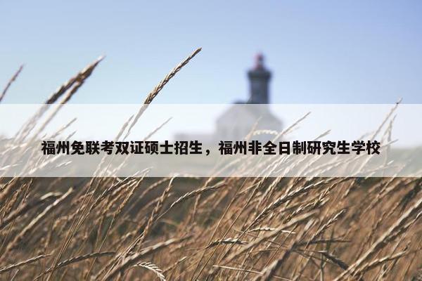 福州免联考双证硕士招生，福州非全日制研究生学校