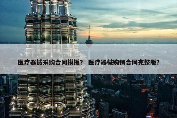 医疗器械采购合同模板？ 医疗器械购销合同完整版？