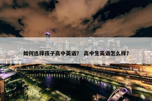 如何选择孩子高中英语？ 高中生英语怎么样？