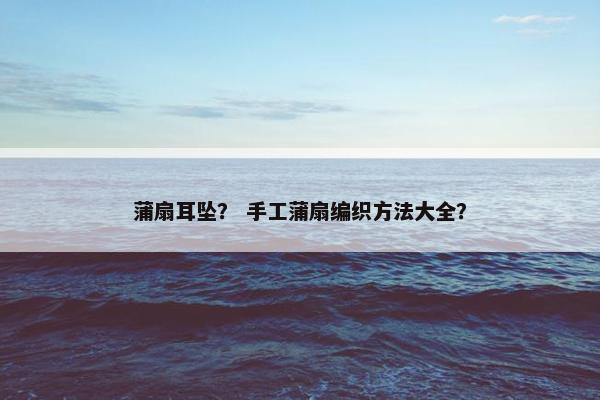 蒲扇耳坠？ 手工蒲扇编织方法大全？