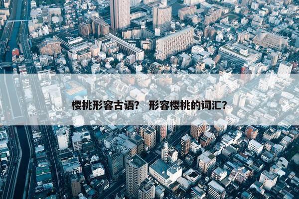 樱桃形容古语？ 形容樱桃的词汇？