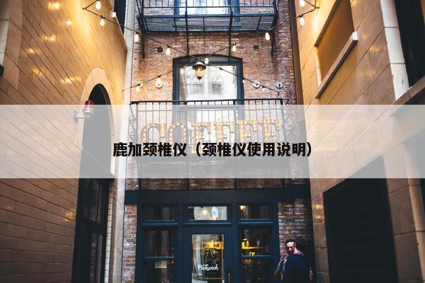 鹿加颈椎仪（颈椎仪使用说明）