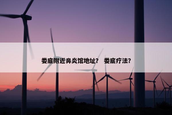 娄底附近鼻炎馆地址？ 娄底疗法？
