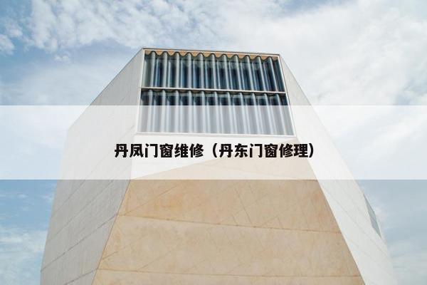 丹凤门窗维修（丹东门窗修理）